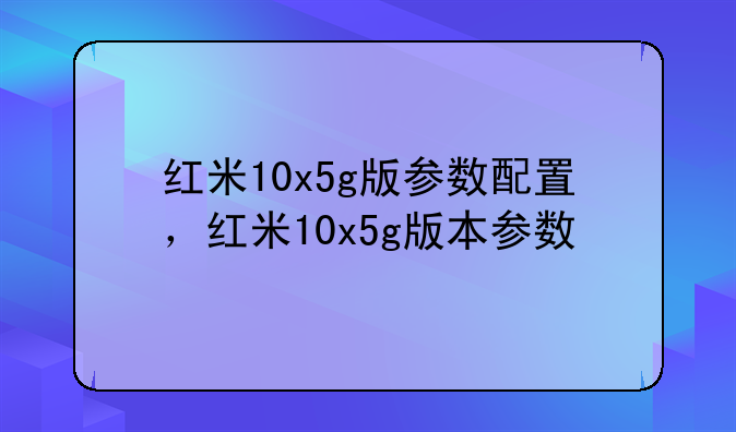 红米10x5g版参数配置，红米10x5g版本参数