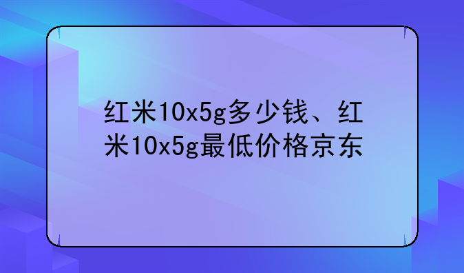 红米10x5g多少钱、红米10x5g最低价格京东