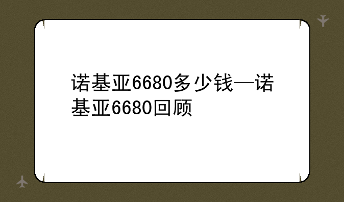 诺基亚6680多少钱—诺基亚6680回顾