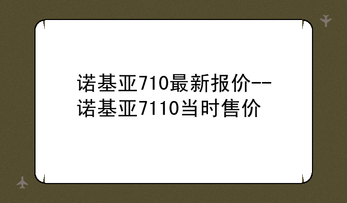 诺基亚710最新报价--诺基亚7110当时售价