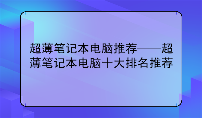 超薄笔记本电脑推荐——超薄笔记本电脑十大排名推荐