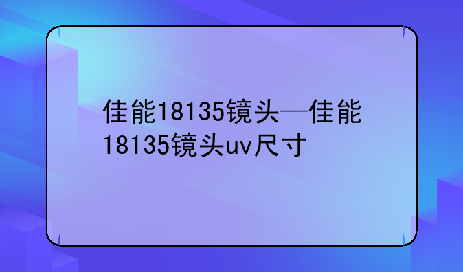 佳能18135镜头—佳能18135镜头uv尺寸