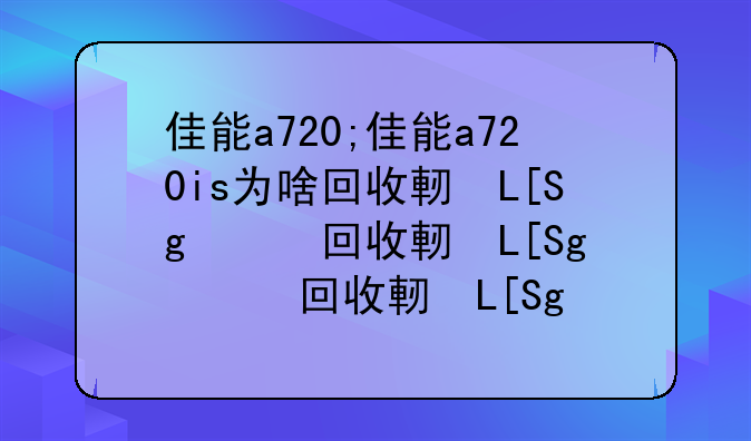 佳能a720;佳能a720is为啥回收这么贵