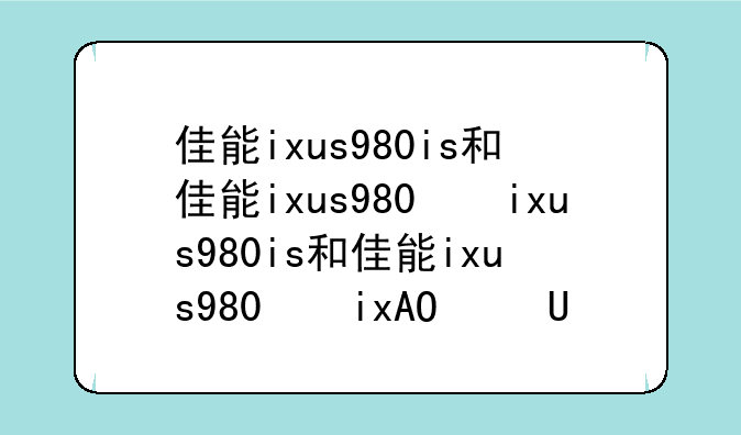 佳能ixus980is和佳能ixus980的区别
