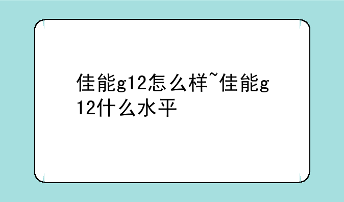 佳能g12怎么样~佳能g12什么水平