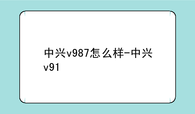 中兴v987怎么样-中兴v91
