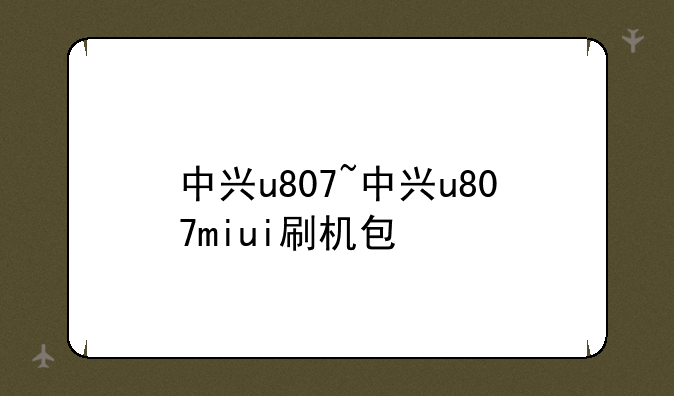 中兴u807~中兴u807miui刷机包