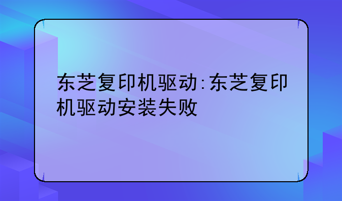 东芝复印机驱动:东芝复印机驱动安装失败