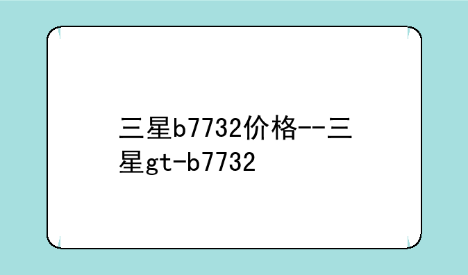 三星b7732价格--三星gt-b7732