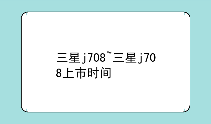 三星j708~三星j708上市时间