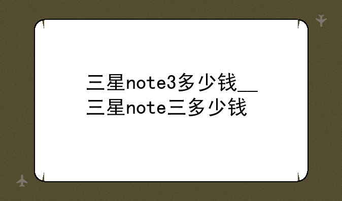三星note3多少钱__三星note三多少钱