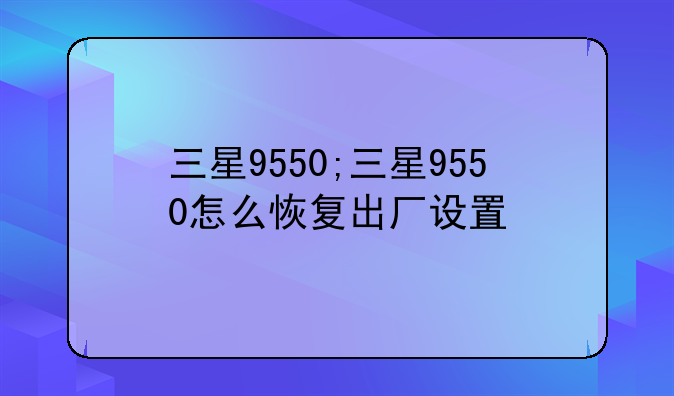 三星9550;三星9550怎么恢复出厂设置