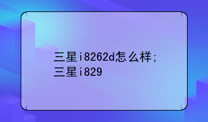 三星i8262d怎么样;三星i829