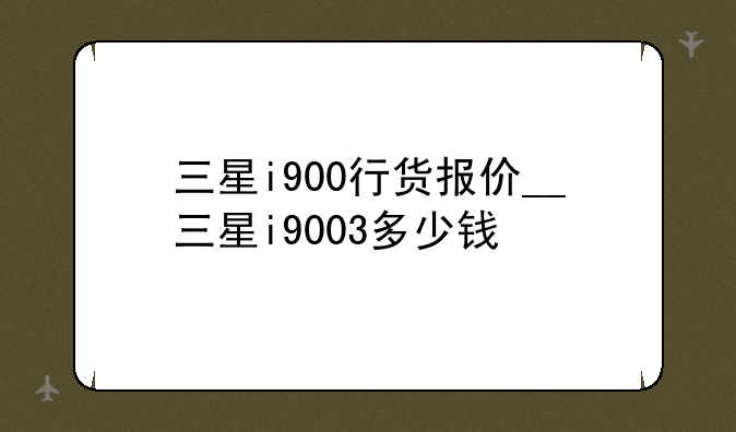 三星i900行货报价__三星i9003多少钱