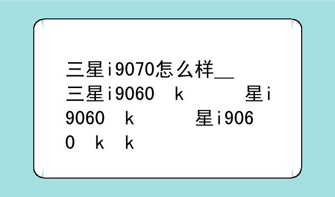 三星i9070怎么样__三星i9060参数