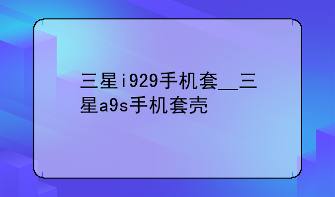 三星i929手机套__三星a9s手机套壳