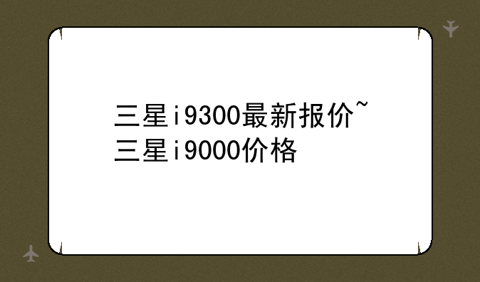 三星i9300最新报价~三星i9000价格