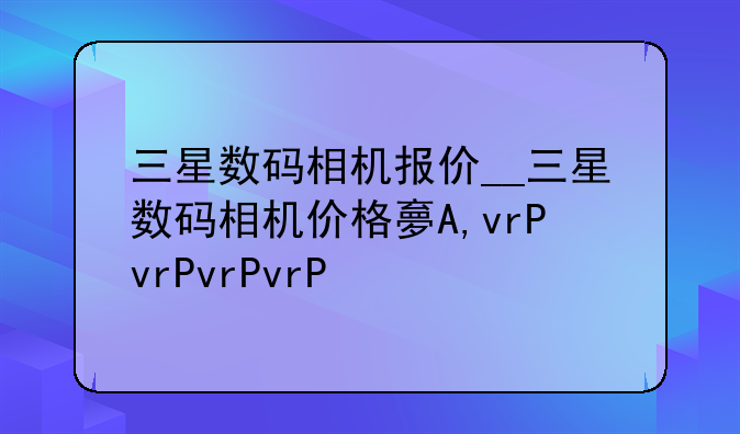 三星数码相机报价__三星数码相机价格大全