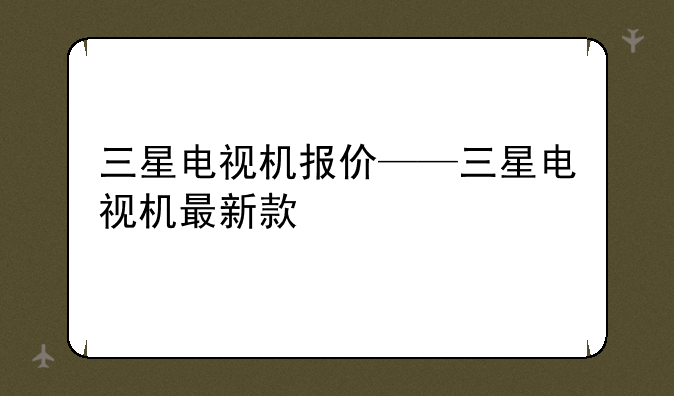 三星电视机报价——三星电视机最新款