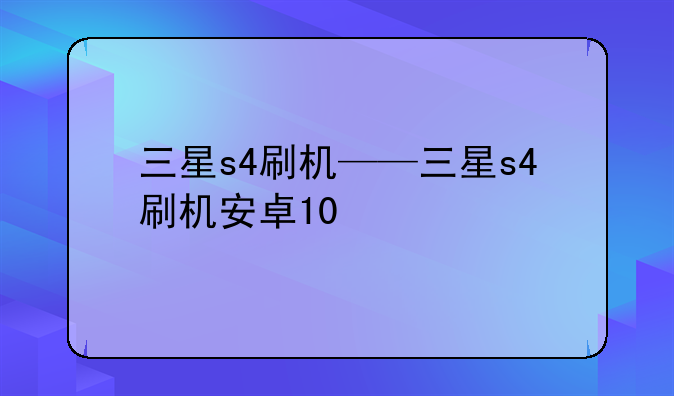 三星s4刷机——三星s4刷机安卓10