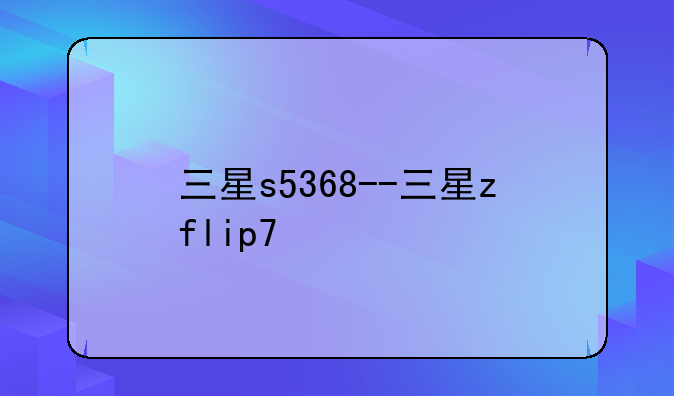 三星s5368--三星zflip7