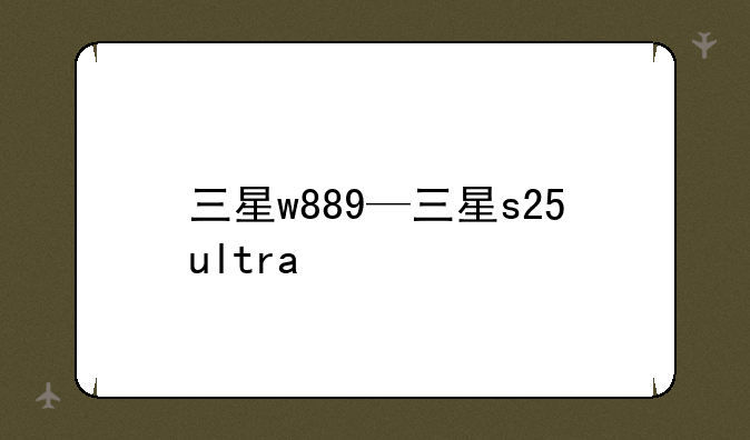 三星w889—三星s25ultra