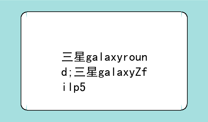 三星galaxyround;三星galaxyZfilp5