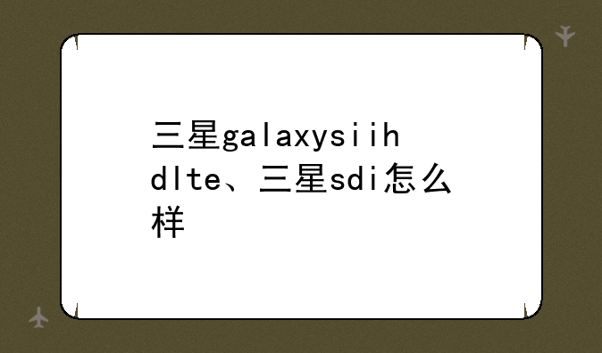 三星galaxysiihdlte、三星sdi怎么样
