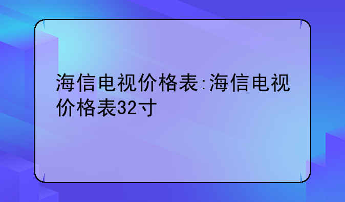 海信电视价格表:海信电视价格表32寸