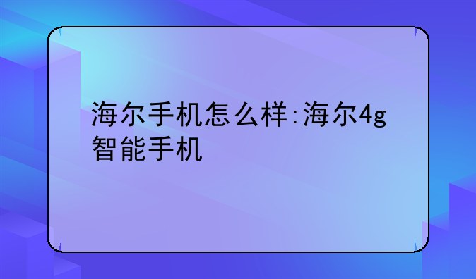 海尔手机怎么样:海尔4g智能手机