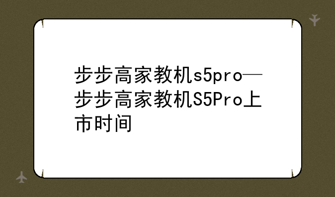 步步高家教机s5pro—步步高家教机S5Pro上市时间