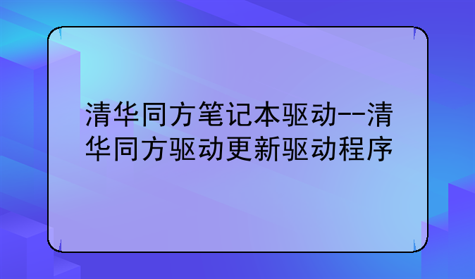 清华同方笔记本驱动--清华同方驱动更新驱动程序