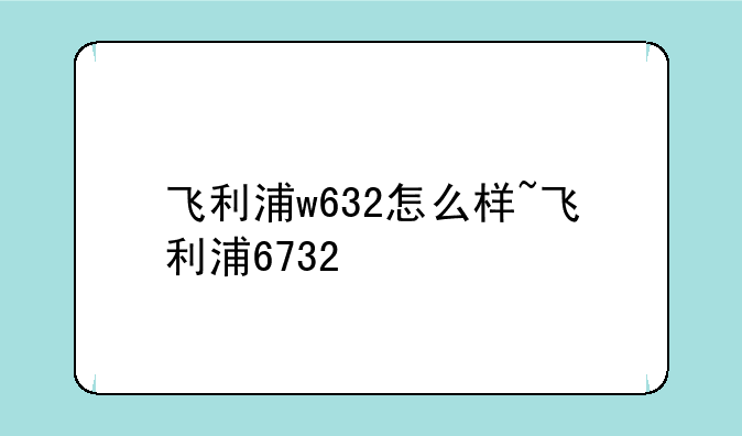 飞利浦w632怎么样~飞利浦6732