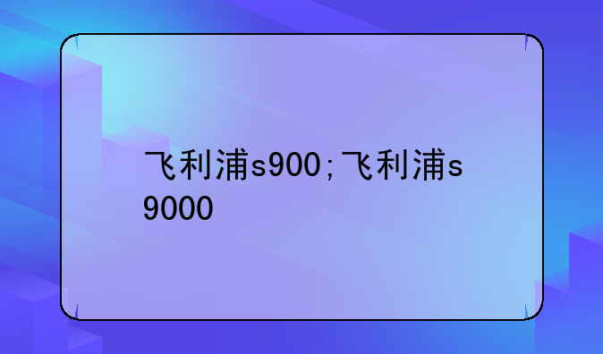 飞利浦s900;飞利浦s9000