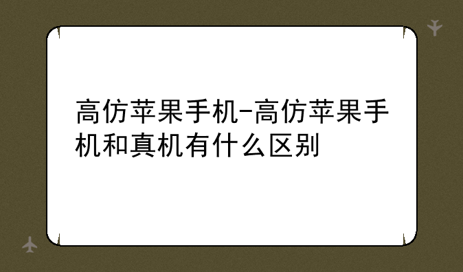 高仿苹果手机-高仿苹果手机和真机有什么区别