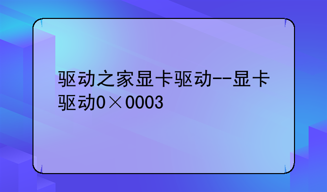 驱动之家显卡驱动--显卡驱动0×0003