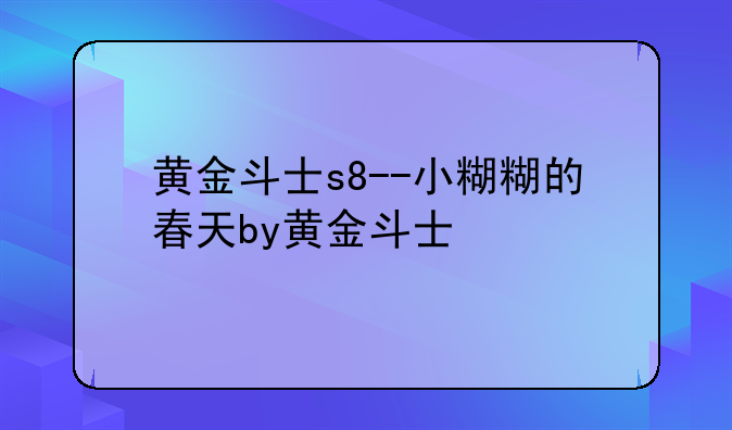 黄金斗士s8--小糊糊的春天by黄金斗士