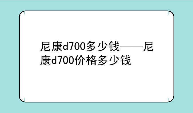 尼康d700多少钱——尼康d700价格多少钱