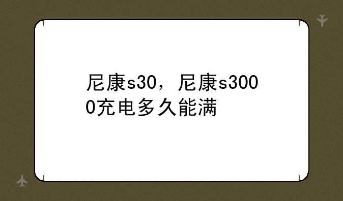 尼康s30，尼康s3000充电多久能满