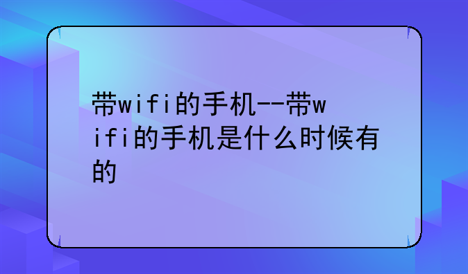 带wifi的手机--带wifi的手机是什么时候有的
