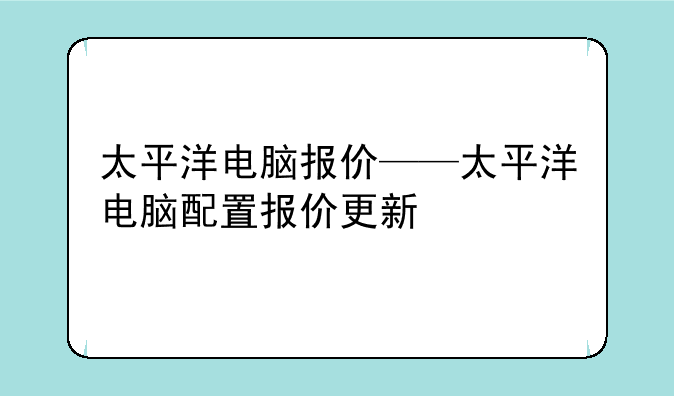 太平洋电脑报价——太平洋电脑配置报价更新
