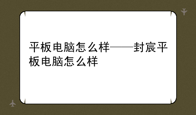 平板电脑怎么样——封宸平板电脑怎么样