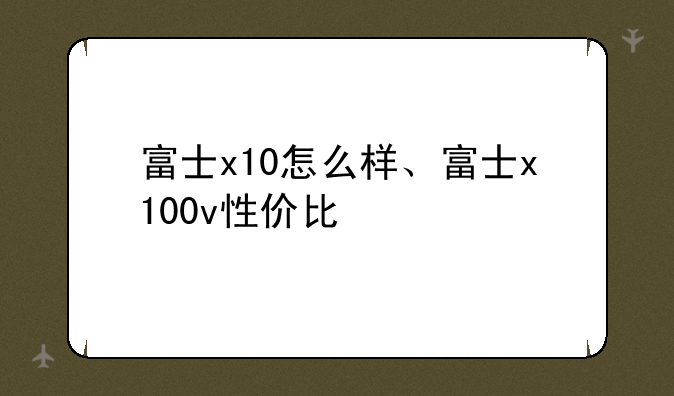富士x10怎么样、富士x100v性价比