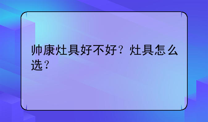 帅康灶具好不好？灶具怎么选？