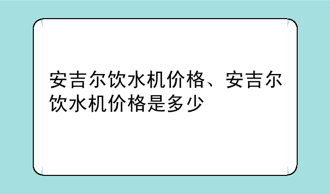安吉尔饮水机价格、安吉尔饮水机价格是多少