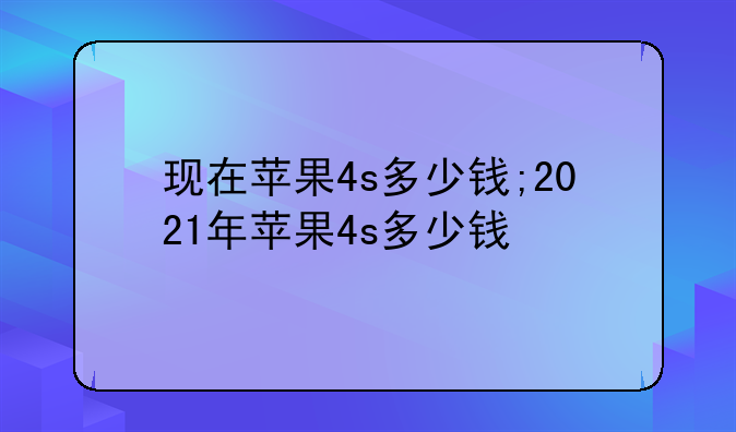 现在苹果4s多少钱;2021年苹果4s多少钱