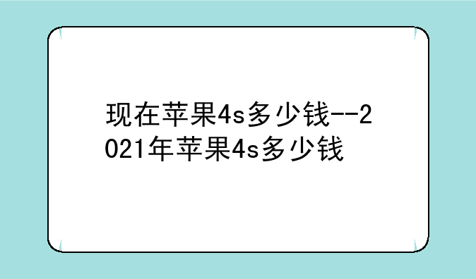 现在苹果4s多少钱--2021年苹果4s多少钱