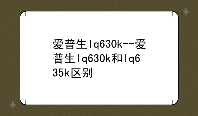 爱普生lq630k--爱普生lq630k和lq635k区别