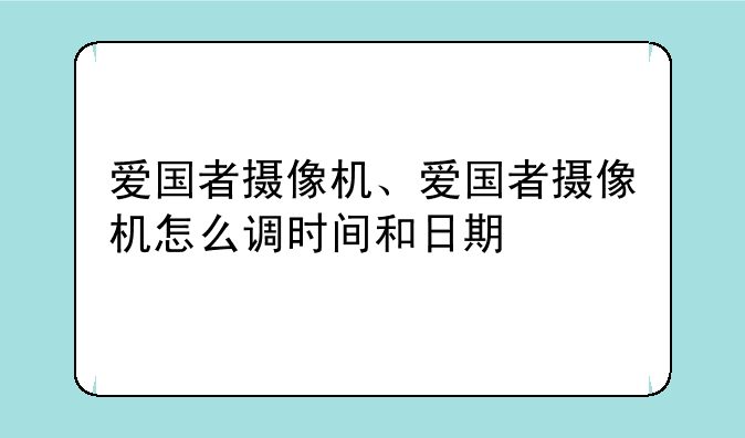 爱国者摄像机、爱国者摄像机怎么调时间和日期