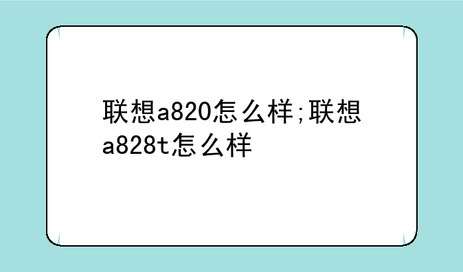 联想a820怎么样;联想a828t怎么样